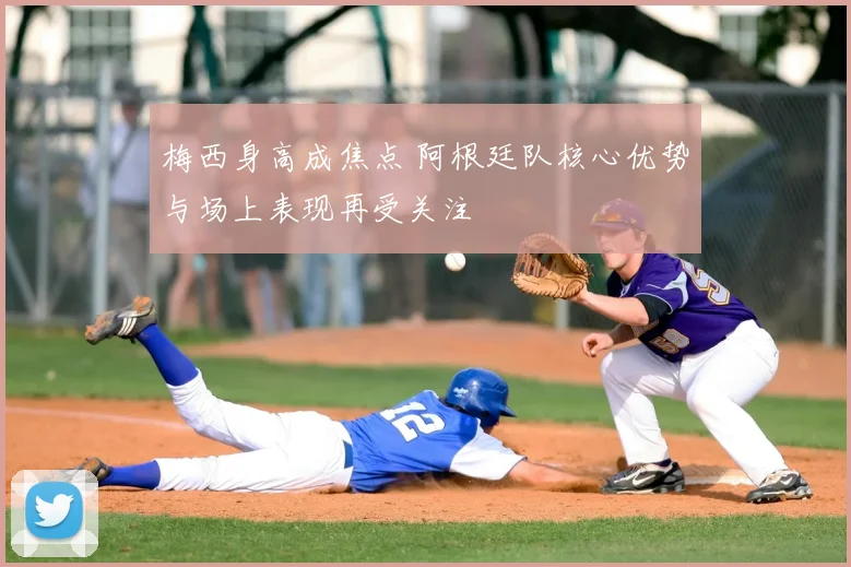 梅西身高成焦点 阿根廷队核心优势与场上表现再受关注