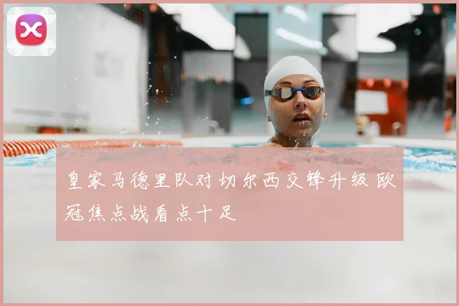 皇家马德里队对切尔西交锋升级 欧冠焦点战看点十足