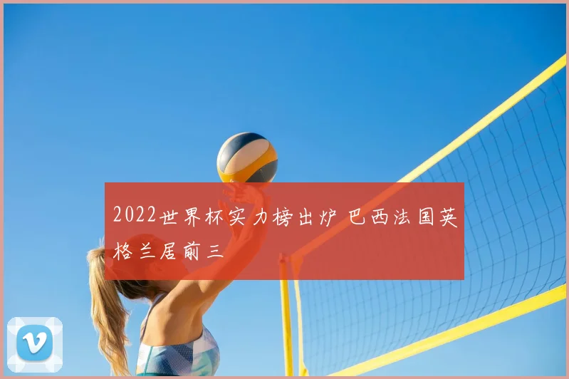 2022世界杯实力榜出炉 巴西法国英格兰居前三