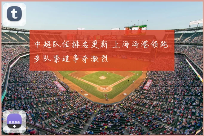 中超队伍排名更新 上海海港领跑 多队紧追争夺激烈