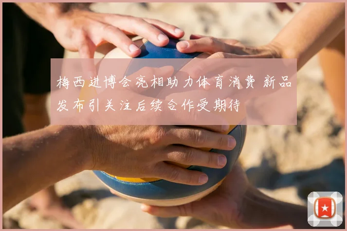 梅西进博会亮相助力体育消费 新品发布引关注后续合作受期待