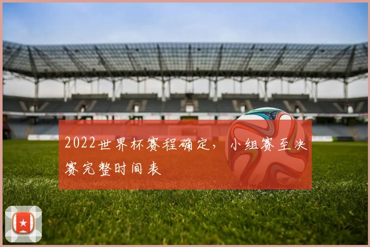 2022世界杯赛程确定,小组赛至决赛完整时间表