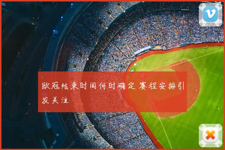 欧冠结束时间何时确定 赛程安排引发关注