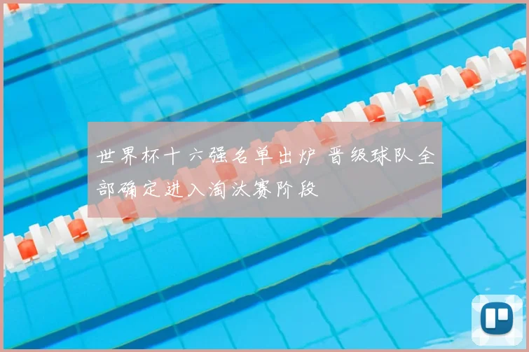 世界杯十六强名单出炉 晋级球队全部确定进入淘汰赛阶段
