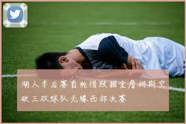 湖人季后赛首轮惜败掘金詹姆斯空砍三双球队无缘西部决赛