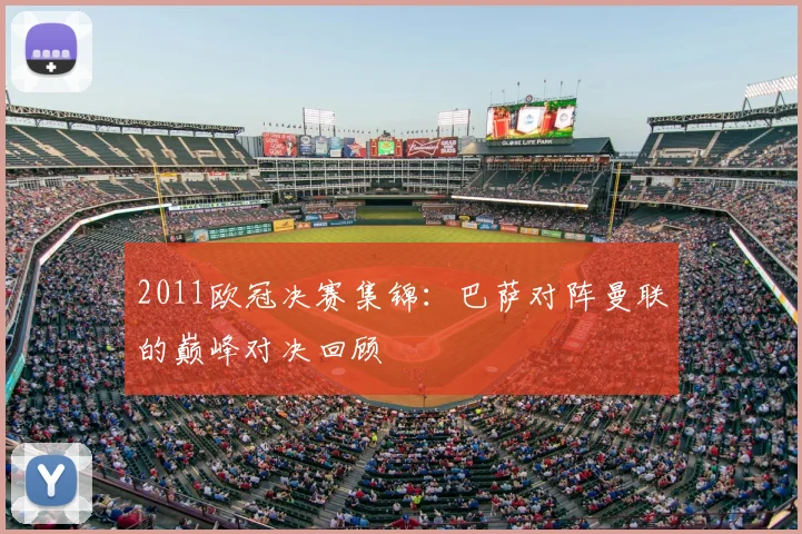 2011欧冠决赛集锦:巴萨对阵曼联的巅峰对决回顾