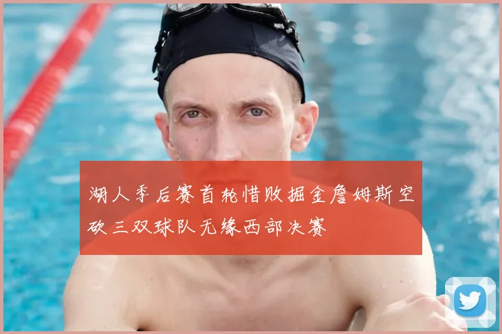 湖人季后赛首轮惜败掘金詹姆斯空砍三双球队无缘西部决赛